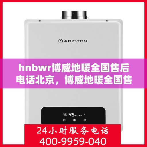 hnbwr博威地暖全国售后电话北京，博威地暖全国售后电话北京，专业维修与售后服务热线