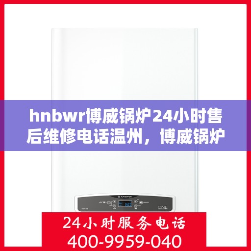 hnbwr博威锅炉24小时售后维修电话温州，博威锅炉温州售后维修热线全天候服务，专业解决您的锅炉问题！