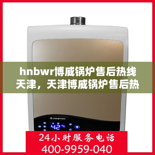 hnbwr博威锅炉售后热线天津，天津博威锅炉售后热线专业服务团队