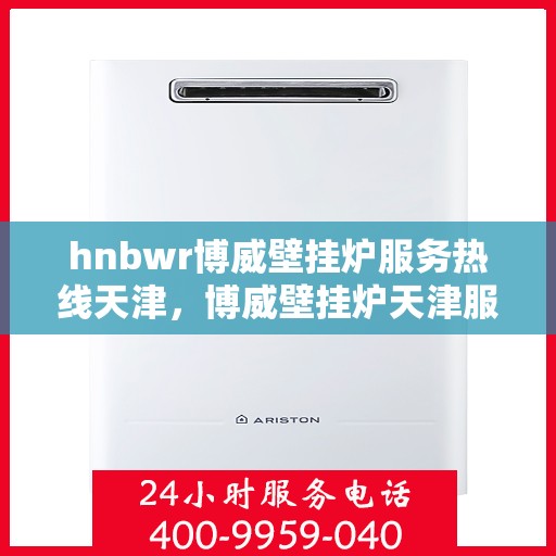 hnbwr博威壁挂炉服务热线天津，博威壁挂炉天津服务热线，专业解决您的壁挂炉问题