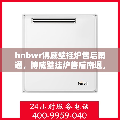 hnbwr博威壁挂炉售后南通，博威壁挂炉售后南通，专业维修与优质服务