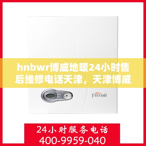hnbwr博威地暖24小时售后维修电话天津，天津博威地暖售后服务热线，全天候售后维修电话，保障您温暖无忧！