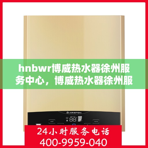 hnbwr博威热水器徐州服务中心，博威热水器徐州服务中心，专业维修与优质服务体验
