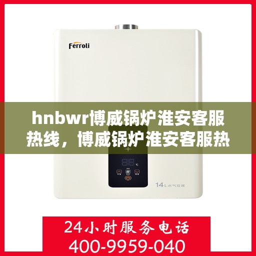 hnbwr博威锅炉淮安客服热线，博威锅炉淮安客服热线，专业解答，贴心服务