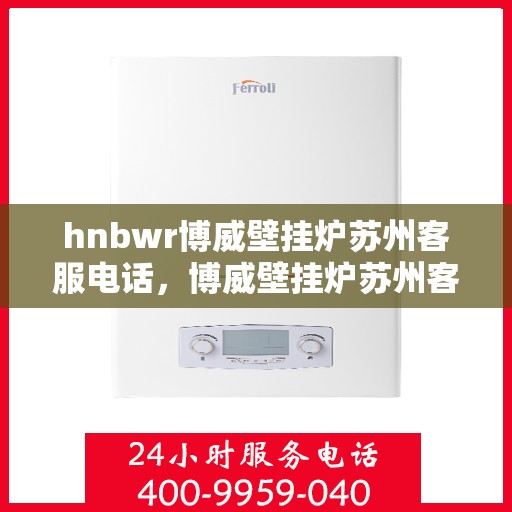 hnbwr博威壁挂炉苏州客服电话，博威壁挂炉苏州客服热线及售后服务指南