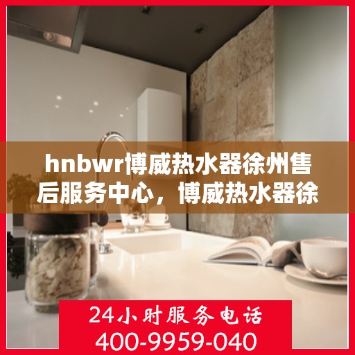 hnbwr博威热水器徐州售后服务中心，博威热水器徐州售后服务中心，专业维修，贴心服务