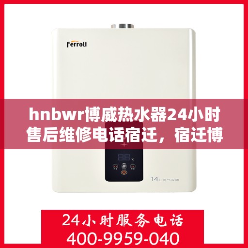 hnbwr博威热水器24小时售后维修电话宿迁，宿迁博威热水器全天候售后维修服务热线公布
