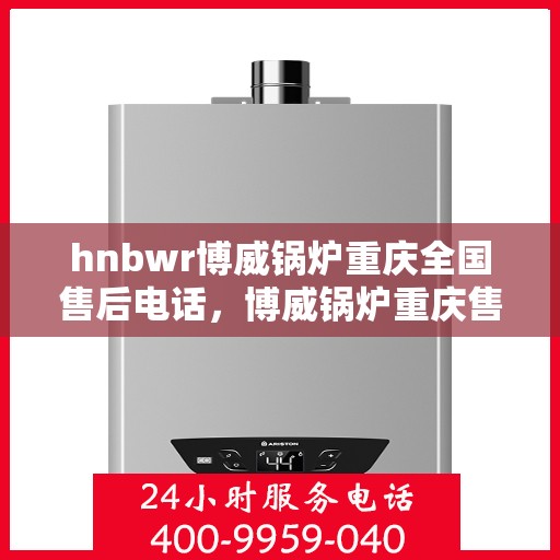 hnbwr博威锅炉重庆全国售后电话，博威锅炉重庆售后热线，专业服务的全国售后电话号码