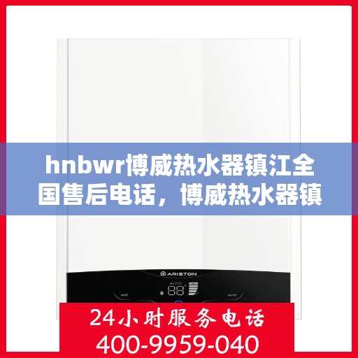 hnbwr博威热水器镇江全国售后电话，博威热水器镇江售后电话及全国服务热线详解