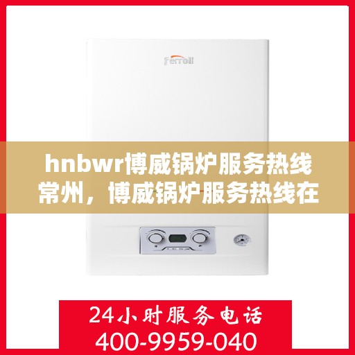 hnbwr博威锅炉服务热线常州，博威锅炉服务热线在常州，专业维修与支持团队为您解答疑问