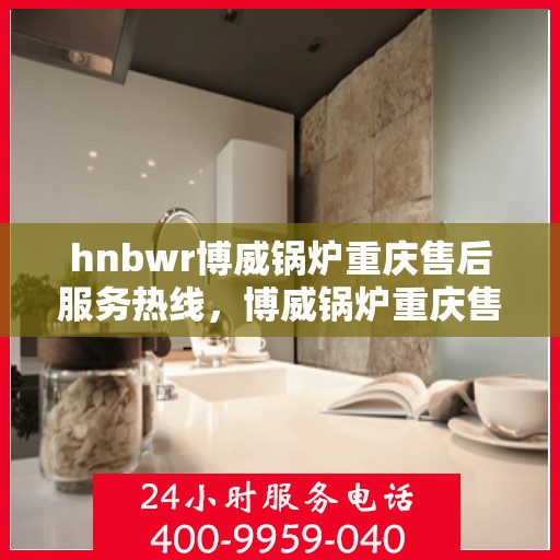 hnbwr博威锅炉重庆售后服务热线，博威锅炉重庆售后服务热线，专业团队，贴心服务