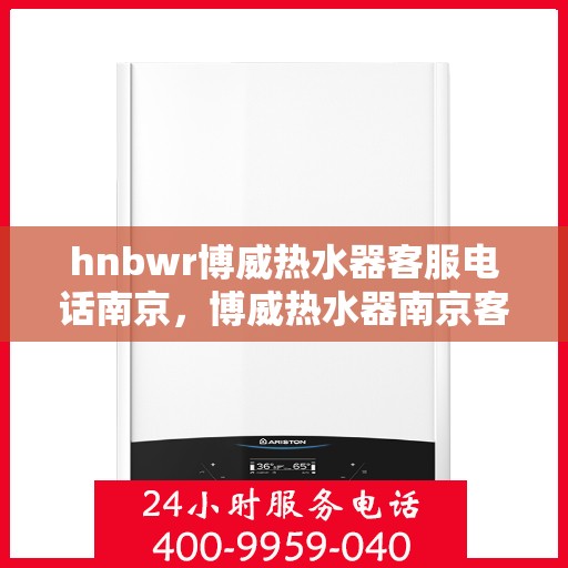 hnbwr博威热水器客服电话南京，博威热水器南京客服热线及售后服务指南