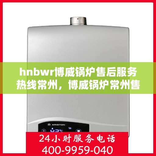 hnbwr博威锅炉售后服务热线常州，博威锅炉常州售后服务热线及专业支持团队