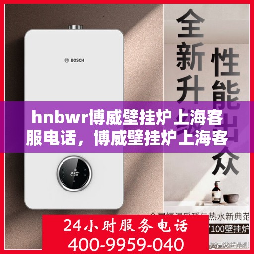 hnbwr博威壁挂炉上海客服电话，博威壁挂炉上海客服热线及售后服务电话号码