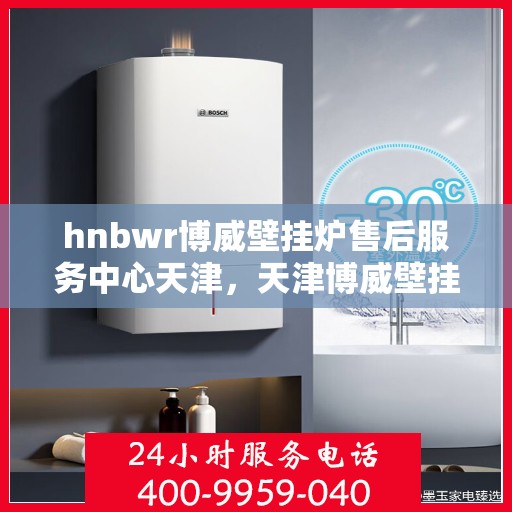hnbwr博威壁挂炉售后服务中心天津，天津博威壁挂炉售后服务中心专业维修与保障服务
