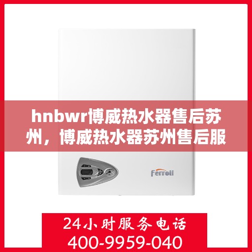 hnbwr博威热水器售后苏州，博威热水器苏州售后服务中心专业服务介绍
