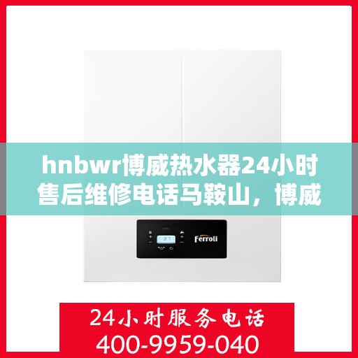 hnbwr博威热水器24小时售后维修电话马鞍山，博威热水器马鞍山售后维修热线，全天候专业维修服务保障，全天候售后支持！