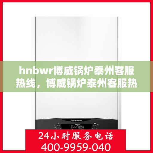 hnbwr博威锅炉泰州客服热线，博威锅炉泰州客服热线，专业支持与解决方案的贴心通道