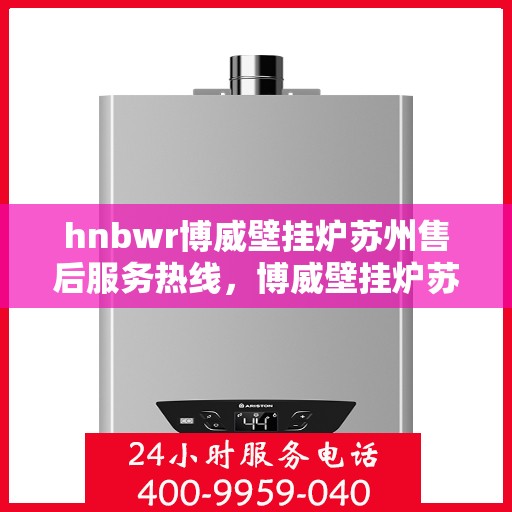 hnbwr博威壁挂炉苏州售后服务热线，博威壁挂炉苏州售后服务热线，专业团队为您提供贴心服务