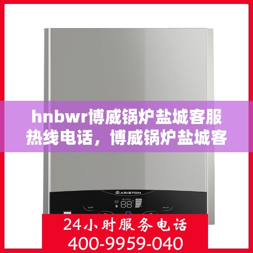 hnbwr博威锅炉盐城客服热线电话，博威锅炉盐城客服热线电话公布，专业服务就在您身边