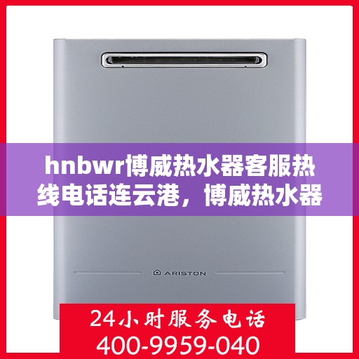 hnbwr博威热水器客服热线电话连云港，博威热水器连云港客服热线电话全攻略