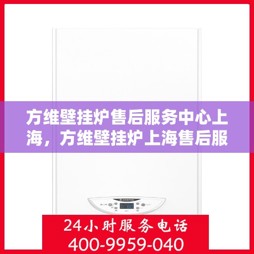 方维壁挂炉售后服务中心上海，方维壁挂炉上海售后服务中心，专业维修，贴心服务