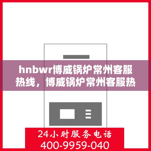 hnbwr博威锅炉常州客服热线，博威锅炉常州客服热线，专业解答，贴心服务