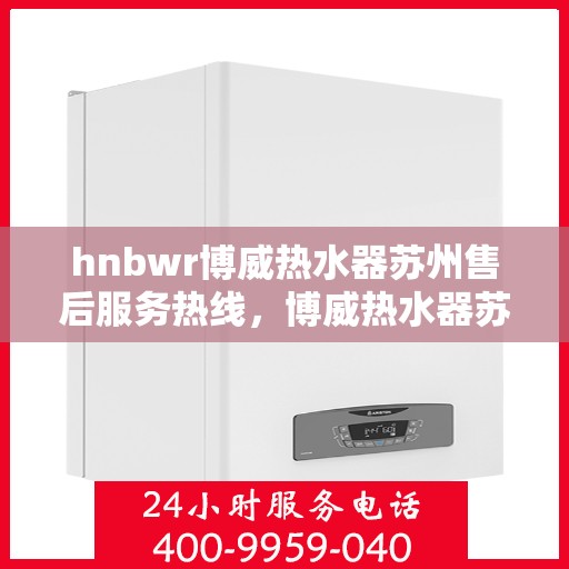 hnbwr博威热水器苏州售后服务热线，博威热水器苏州售后服务热线，专业解决您的热水难题
