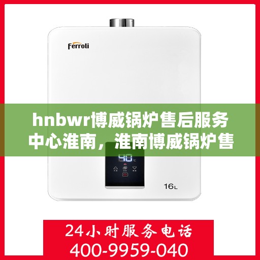 hnbwr博威锅炉售后服务中心淮南，淮南博威锅炉售后服务中心，专业维修与贴心服务