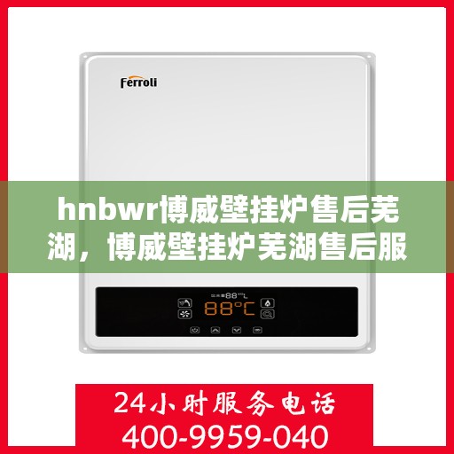 hnbwr博威壁挂炉售后芜湖，博威壁挂炉芜湖售后服务中心，专业提供全方位售后服务解决方案
