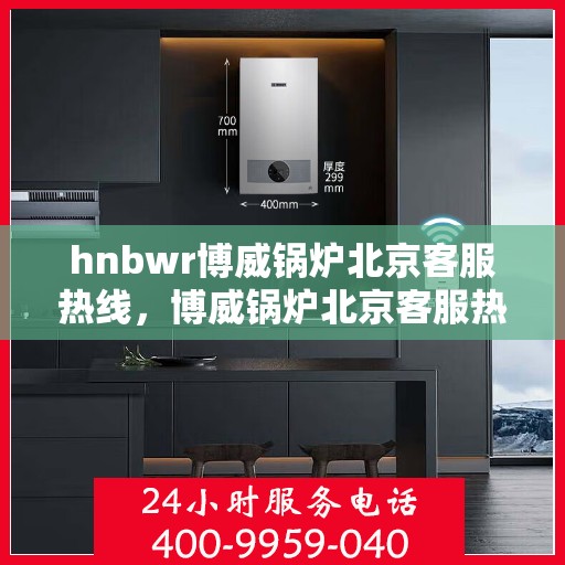 hnbwr博威锅炉北京客服热线，博威锅炉北京客服热线，专业解答，贴心服务