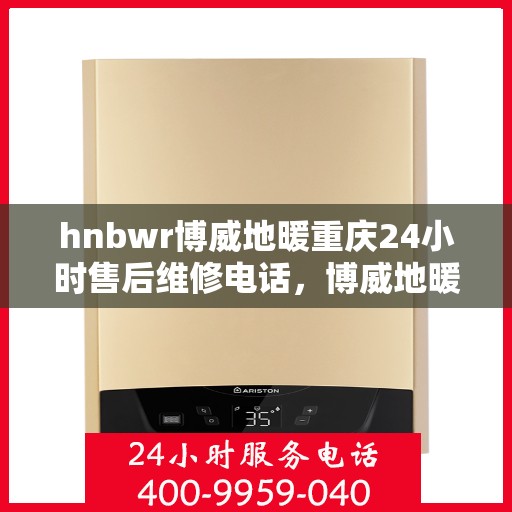 hnbwr博威地暖重庆24小时售后维修电话，博威地暖重庆全天候售后维修服务热线公布