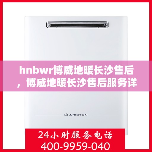 hnbwr博威地暖长沙售后，博威地暖长沙售后服务详解