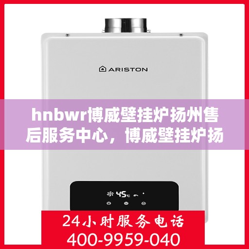 hnbwr博威壁挂炉扬州售后服务中心，博威壁挂炉扬州售后服务中心，专业维修与贴心服务