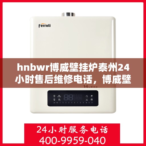 hnbwr博威壁挂炉泰州24小时售后维修电话，博威壁挂炉泰州全天候售后维修服务热线