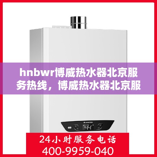 hnbwr博威热水器北京服务热线，博威热水器北京服务热线，专业解决您的热水需求问题