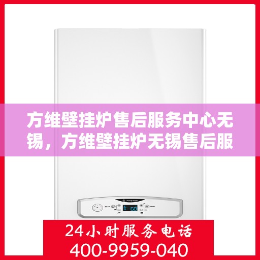 方维壁挂炉售后服务中心无锡，方维壁挂炉无锡售后服务中心，专业维修，贴心服务