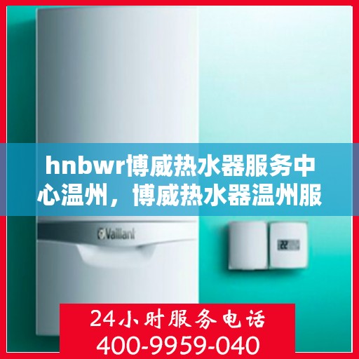 hnbwr博威热水器服务中心温州，博威热水器温州服务中心，专业维修与优质服务体验