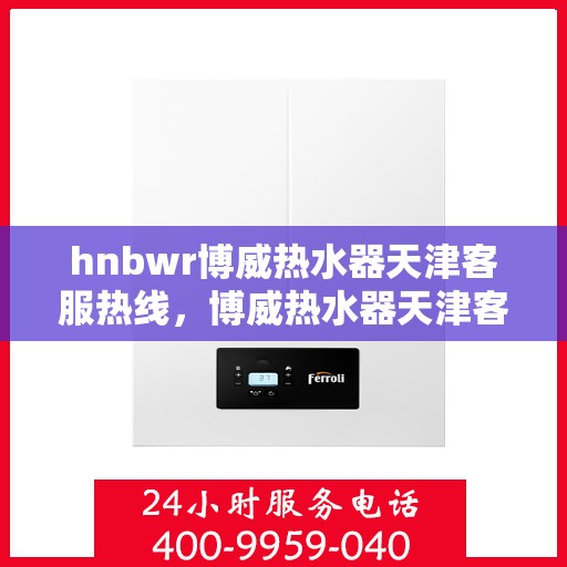 hnbwr博威热水器天津客服热线，博威热水器天津客服热线，专业支持与解决方案一站式服务