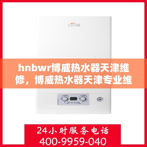 hnbwr博威热水器天津维修，博威热水器天津专业维修服务团队
