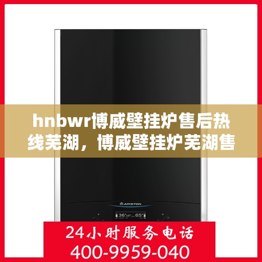 hnbwr博威壁挂炉售后热线芜湖，博威壁挂炉芜湖售后热线及服务一览