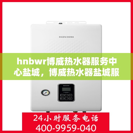 hnbwr博威热水器服务中心盐城，博威热水器盐城服务中心，专业维修与优质服务
