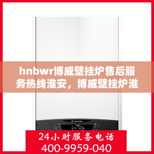 hnbwr博威壁挂炉售后服务热线淮安，博威壁挂炉淮安售后服务热线全攻略