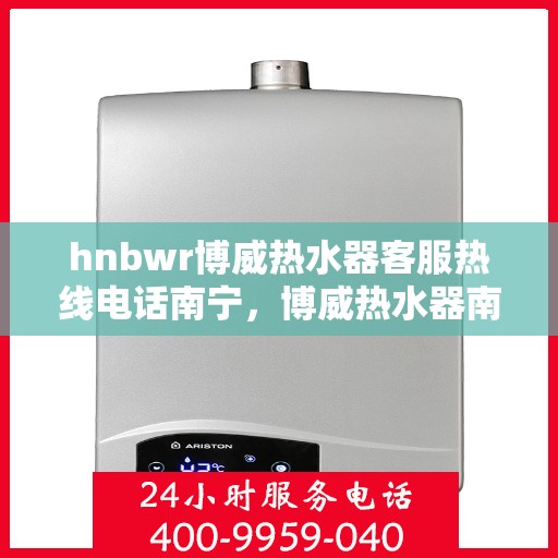 hnbwr博威热水器客服热线电话南宁，博威热水器南宁客服热线电话全攻略，专业解答，贴心服务