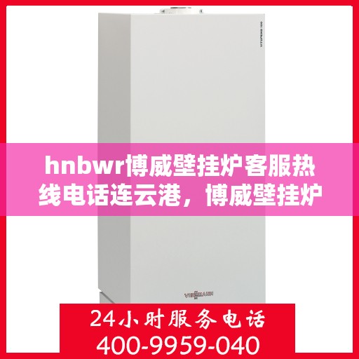 hnbwr博威壁挂炉客服热线电话连云港，博威壁挂炉连云港客服热线电话全攻略