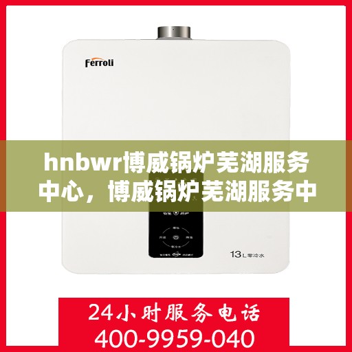 hnbwr博威锅炉芜湖服务中心，博威锅炉芜湖服务中心，专业维修与优质服务并行