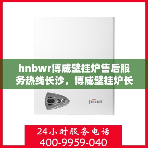 hnbwr博威壁挂炉售后服务热线长沙，博威壁挂炉长沙售后服务热线全面解析，贴心关怀每一位用户