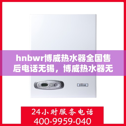 hnbwr博威热水器全国售后电话无锡，博威热水器无锡售后热线及全国服务网点一览