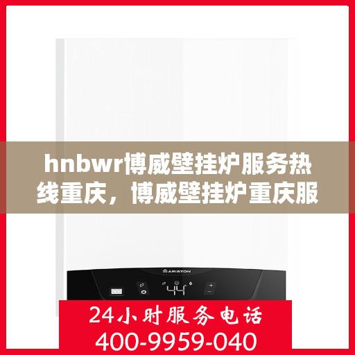 hnbwr博威壁挂炉服务热线重庆，博威壁挂炉重庆服务热线，专业售后支持团队为您排忧解难