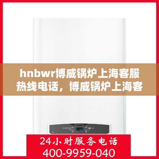 hnbwr博威锅炉上海客服热线电话，博威锅炉上海客服热线电话公布，专业解答您的疑问！